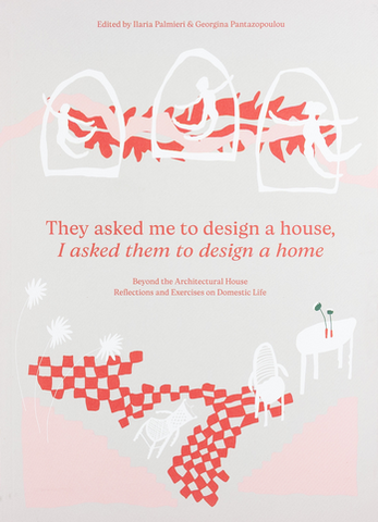 They Asked Me to Design a House, I Asked Them to Design a Home Beyond the Architectural House. Reflections and Exercises on Domestic Life.